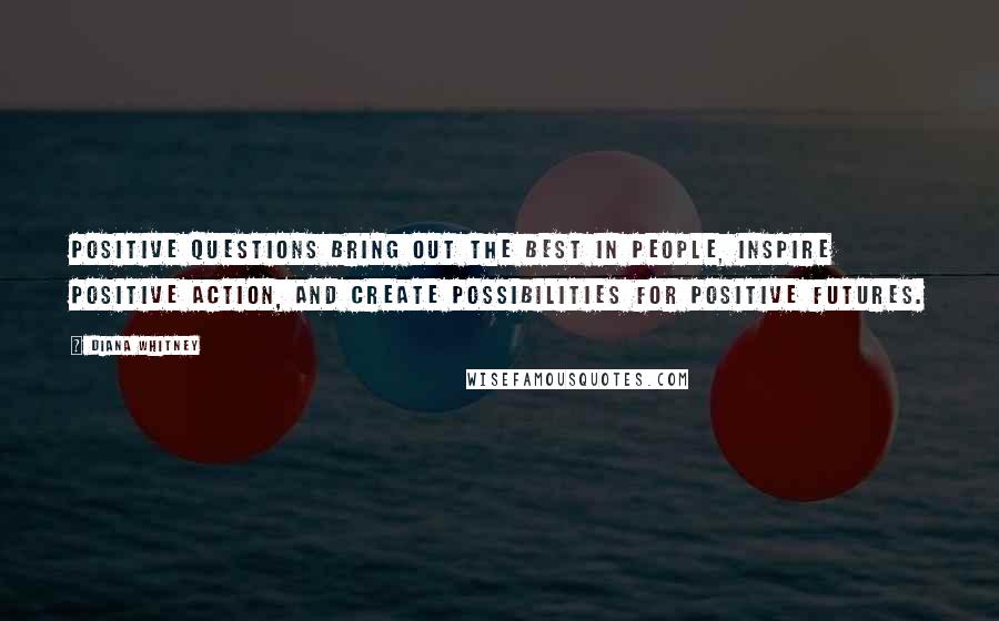 Diana Whitney Quotes: Positive questions bring out the best in people, inspire positive action, and create possibilities for positive futures.