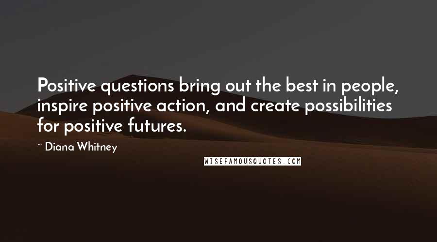 Diana Whitney Quotes: Positive questions bring out the best in people, inspire positive action, and create possibilities for positive futures.