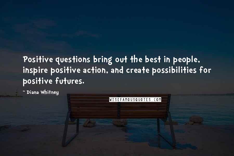 Diana Whitney Quotes: Positive questions bring out the best in people, inspire positive action, and create possibilities for positive futures.
