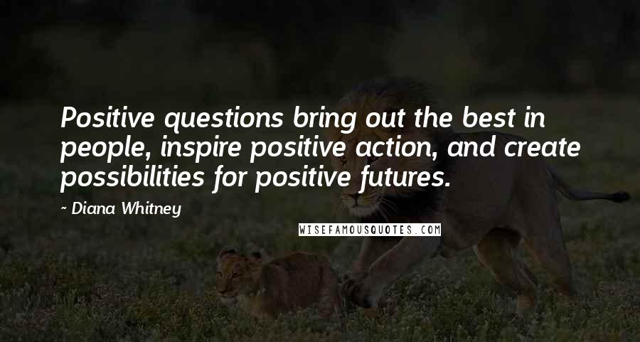 Diana Whitney Quotes: Positive questions bring out the best in people, inspire positive action, and create possibilities for positive futures.