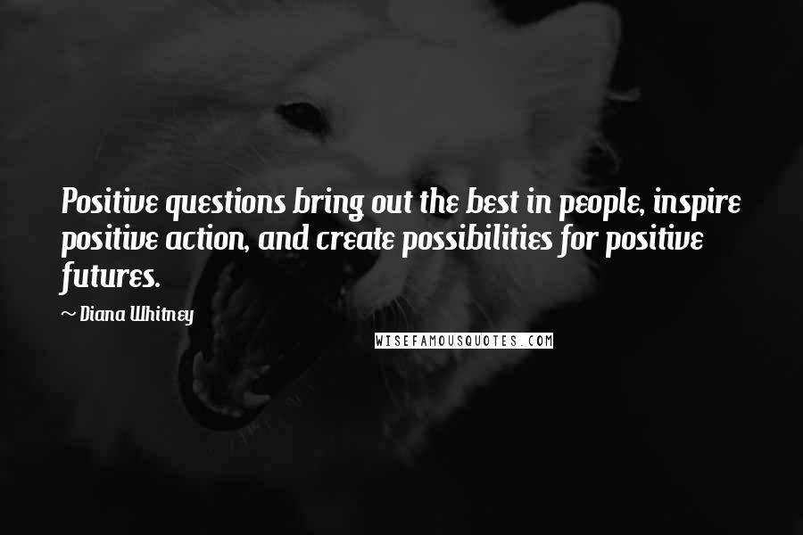 Diana Whitney Quotes: Positive questions bring out the best in people, inspire positive action, and create possibilities for positive futures.