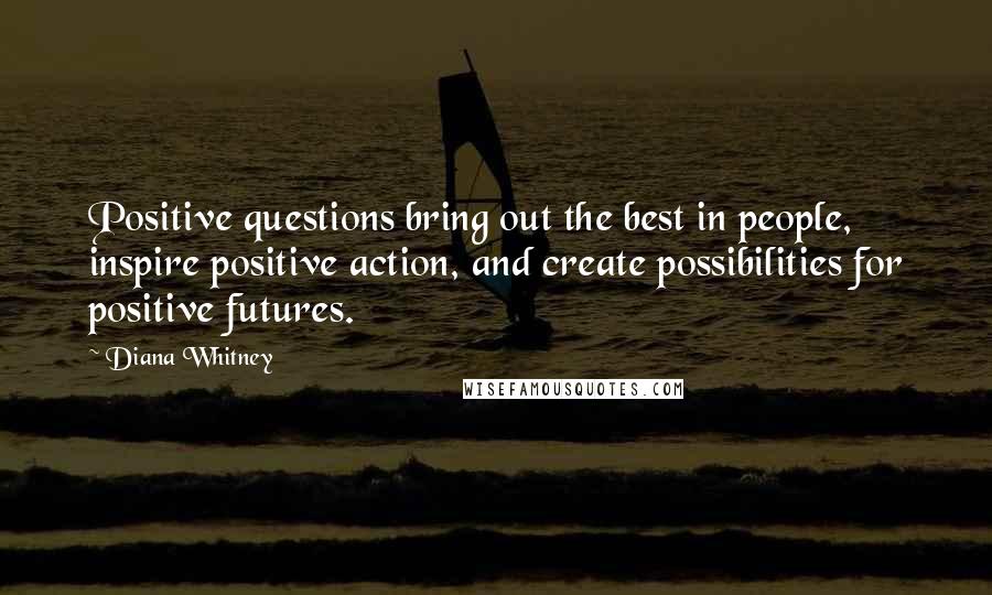 Diana Whitney Quotes: Positive questions bring out the best in people, inspire positive action, and create possibilities for positive futures.