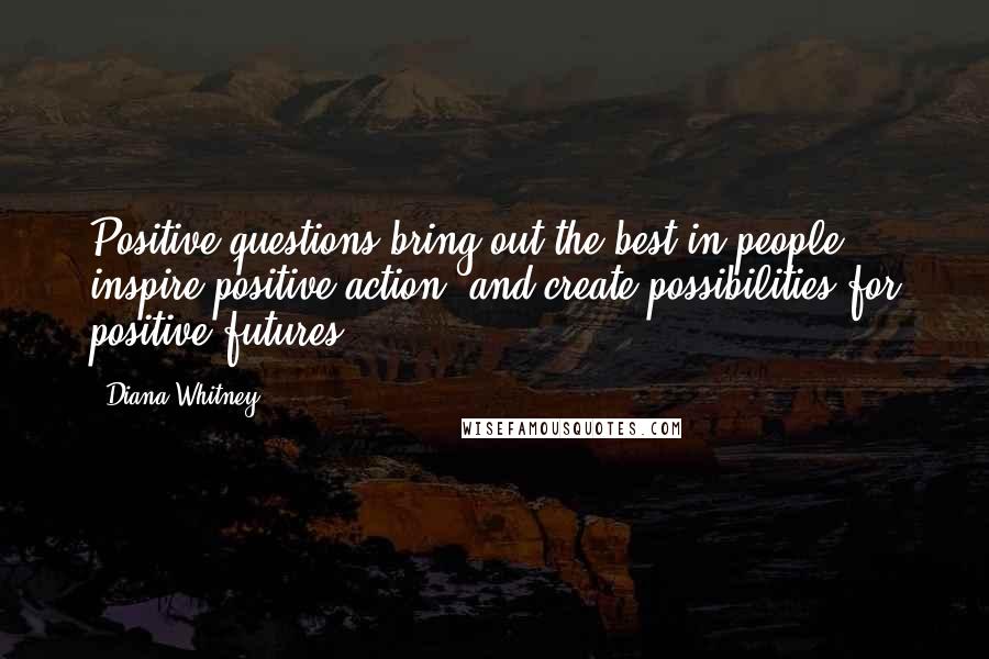 Diana Whitney Quotes: Positive questions bring out the best in people, inspire positive action, and create possibilities for positive futures.