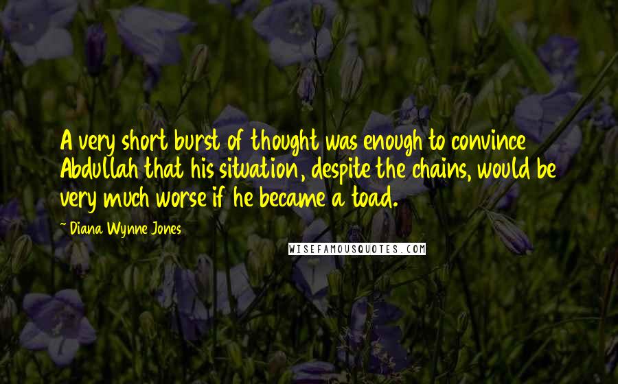Diana Wynne Jones Quotes: A very short burst of thought was enough to convince Abdullah that his situation, despite the chains, would be very much worse if he became a toad.
