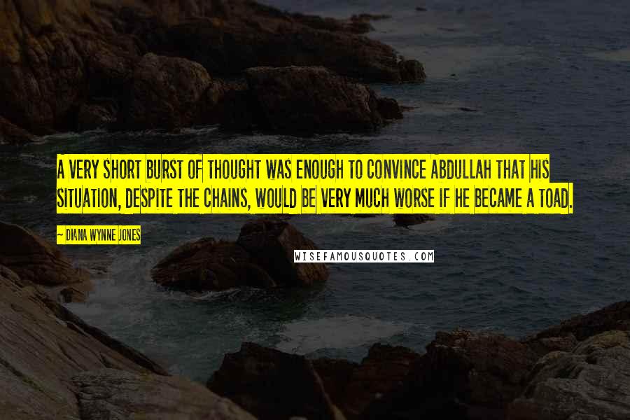 Diana Wynne Jones Quotes: A very short burst of thought was enough to convince Abdullah that his situation, despite the chains, would be very much worse if he became a toad.