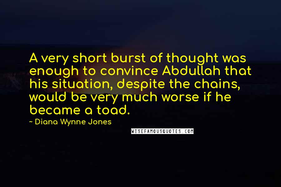Diana Wynne Jones Quotes: A very short burst of thought was enough to convince Abdullah that his situation, despite the chains, would be very much worse if he became a toad.