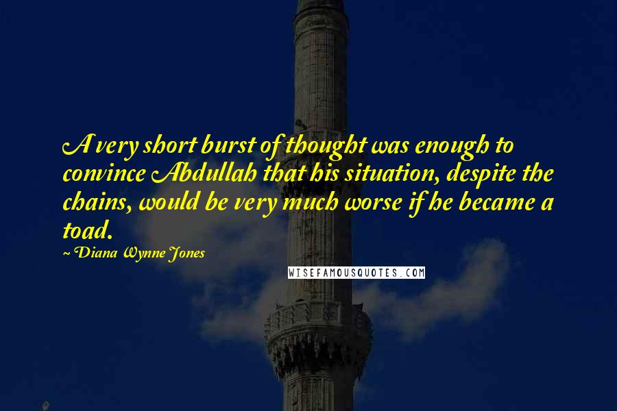 Diana Wynne Jones Quotes: A very short burst of thought was enough to convince Abdullah that his situation, despite the chains, would be very much worse if he became a toad.