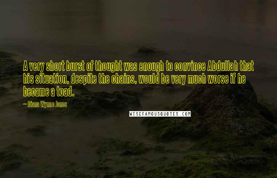 Diana Wynne Jones Quotes: A very short burst of thought was enough to convince Abdullah that his situation, despite the chains, would be very much worse if he became a toad.