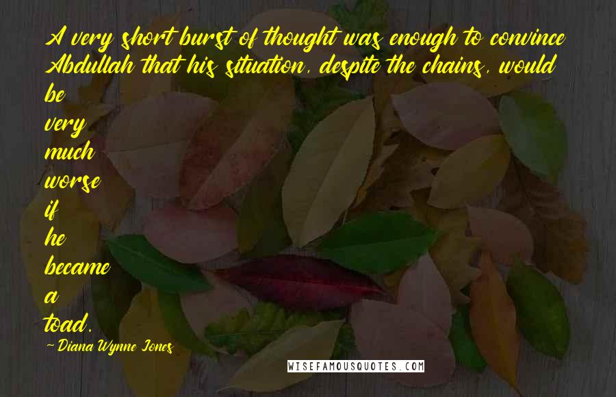 Diana Wynne Jones Quotes: A very short burst of thought was enough to convince Abdullah that his situation, despite the chains, would be very much worse if he became a toad.