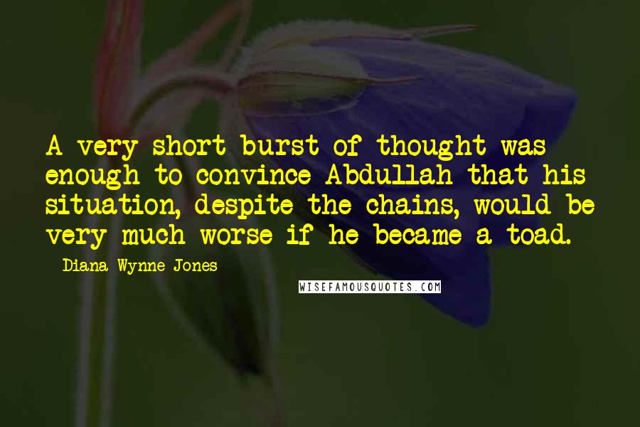 Diana Wynne Jones Quotes: A very short burst of thought was enough to convince Abdullah that his situation, despite the chains, would be very much worse if he became a toad.