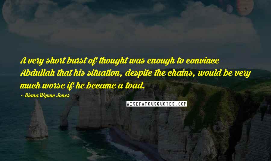 Diana Wynne Jones Quotes: A very short burst of thought was enough to convince Abdullah that his situation, despite the chains, would be very much worse if he became a toad.