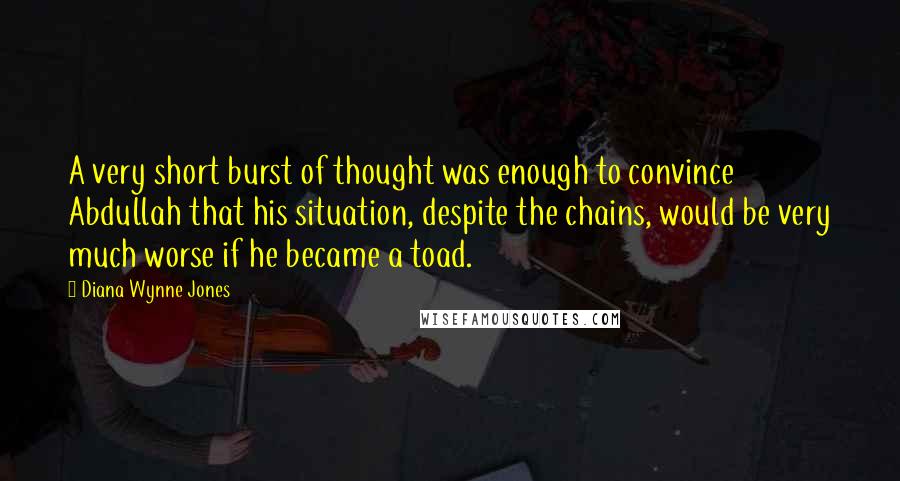 Diana Wynne Jones Quotes: A very short burst of thought was enough to convince Abdullah that his situation, despite the chains, would be very much worse if he became a toad.