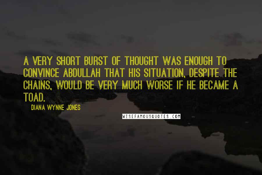 Diana Wynne Jones Quotes: A very short burst of thought was enough to convince Abdullah that his situation, despite the chains, would be very much worse if he became a toad.