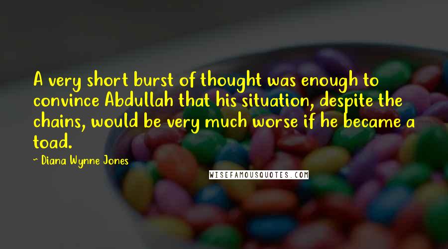 Diana Wynne Jones Quotes: A very short burst of thought was enough to convince Abdullah that his situation, despite the chains, would be very much worse if he became a toad.