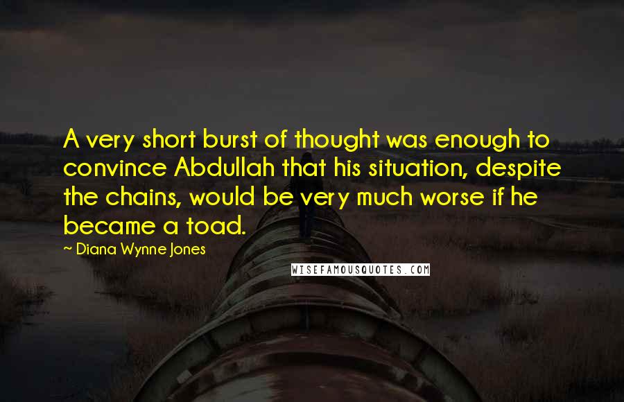 Diana Wynne Jones Quotes: A very short burst of thought was enough to convince Abdullah that his situation, despite the chains, would be very much worse if he became a toad.