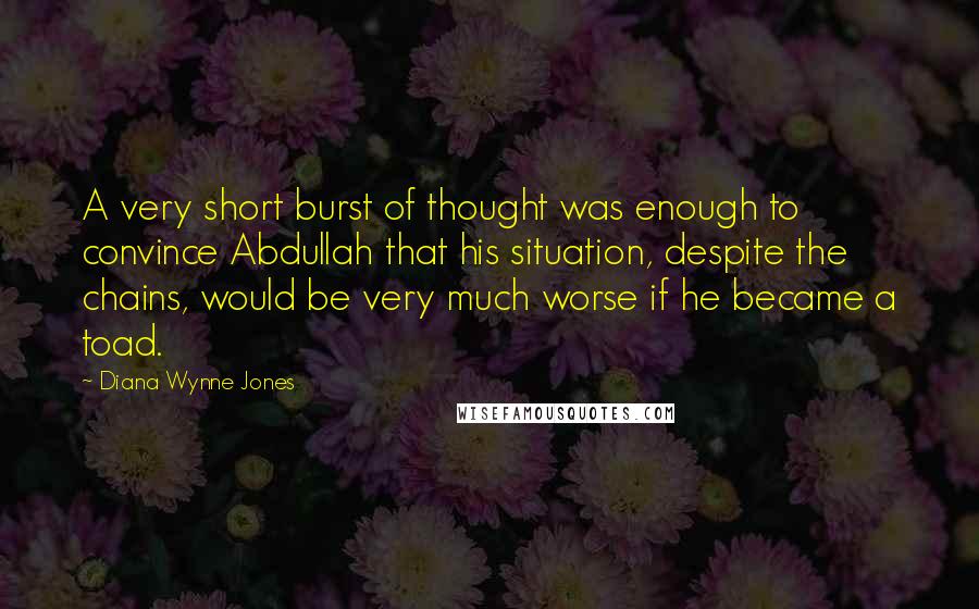 Diana Wynne Jones Quotes: A very short burst of thought was enough to convince Abdullah that his situation, despite the chains, would be very much worse if he became a toad.