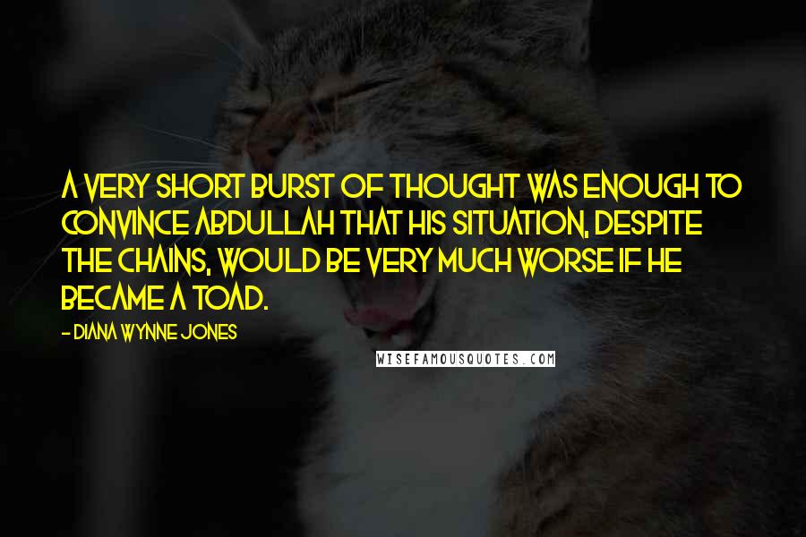 Diana Wynne Jones Quotes: A very short burst of thought was enough to convince Abdullah that his situation, despite the chains, would be very much worse if he became a toad.