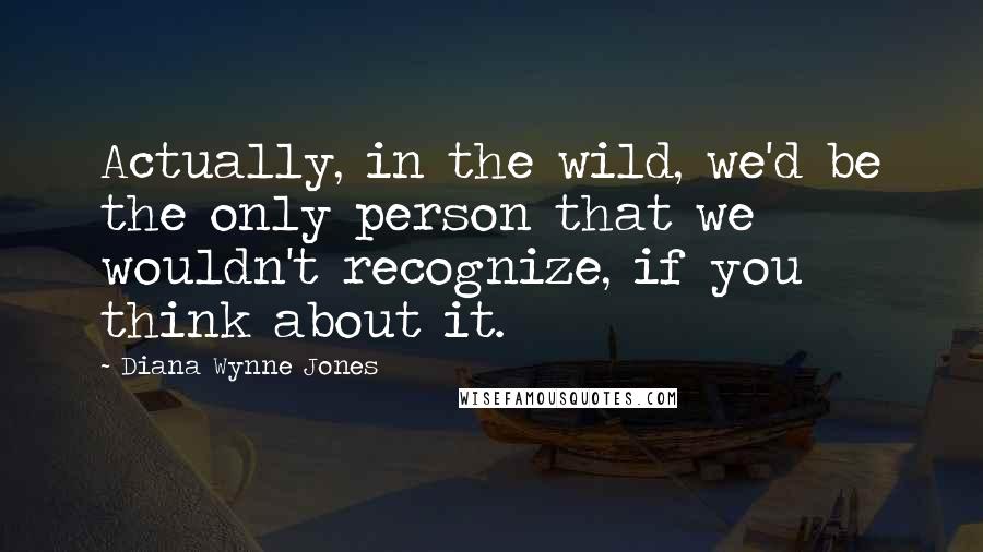 Diana Wynne Jones Quotes: Actually, in the wild, we'd be the only person that we wouldn't recognize, if you think about it.