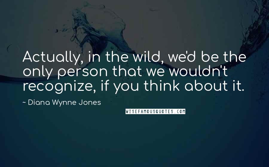 Diana Wynne Jones Quotes: Actually, in the wild, we'd be the only person that we wouldn't recognize, if you think about it.