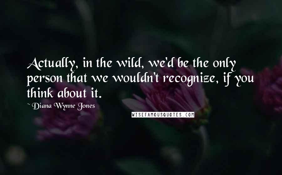 Diana Wynne Jones Quotes: Actually, in the wild, we'd be the only person that we wouldn't recognize, if you think about it.
