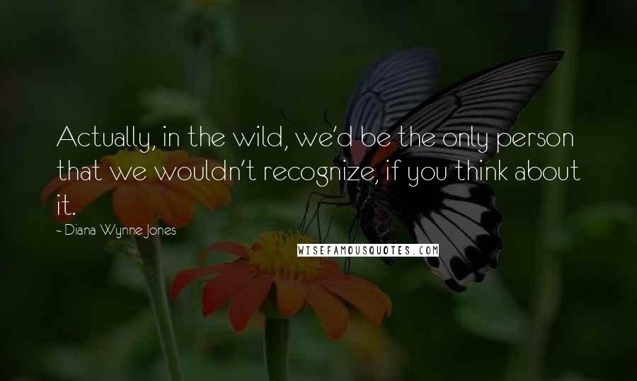 Diana Wynne Jones Quotes: Actually, in the wild, we'd be the only person that we wouldn't recognize, if you think about it.