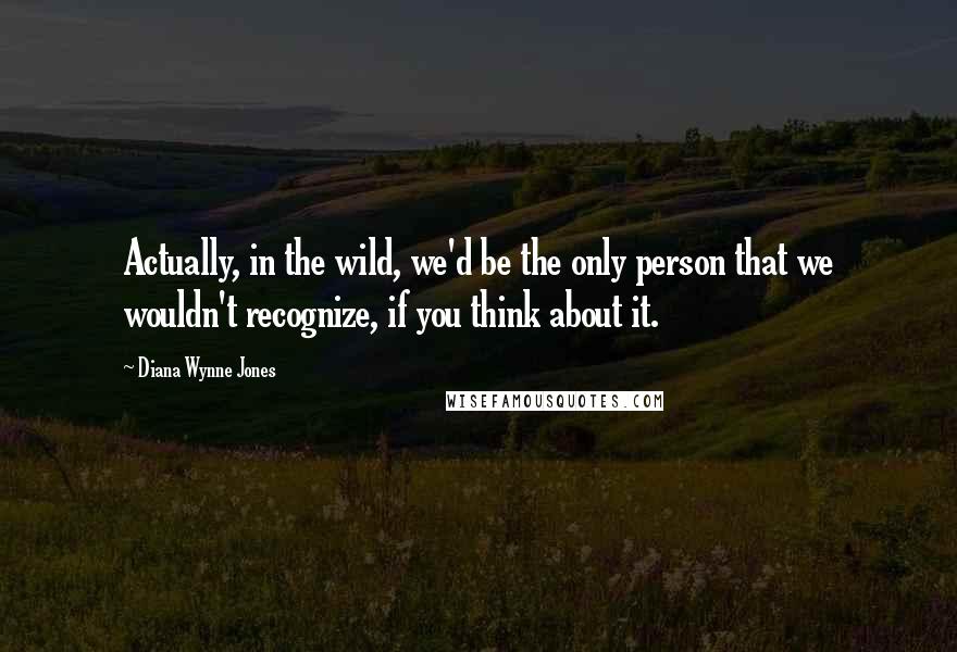 Diana Wynne Jones Quotes: Actually, in the wild, we'd be the only person that we wouldn't recognize, if you think about it.