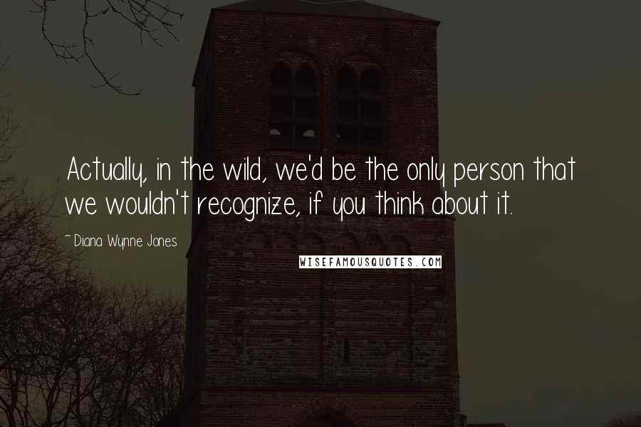 Diana Wynne Jones Quotes: Actually, in the wild, we'd be the only person that we wouldn't recognize, if you think about it.