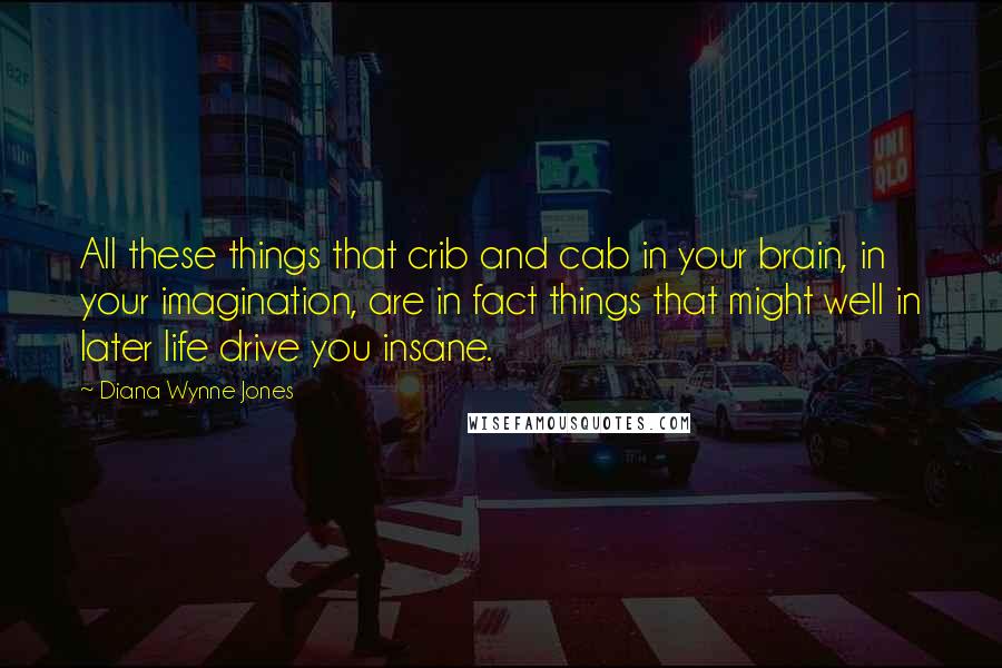 Diana Wynne Jones Quotes: All these things that crib and cab in your brain, in your imagination, are in fact things that might well in later life drive you insane.