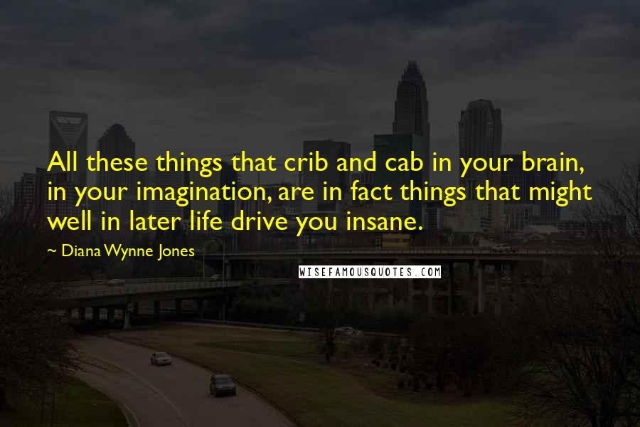 Diana Wynne Jones Quotes: All these things that crib and cab in your brain, in your imagination, are in fact things that might well in later life drive you insane.