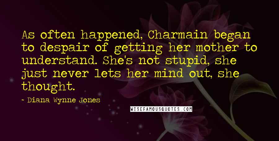 Diana Wynne Jones Quotes: As often happened, Charmain began to despair of getting her mother to understand. She's not stupid, she just never lets her mind out, she thought.