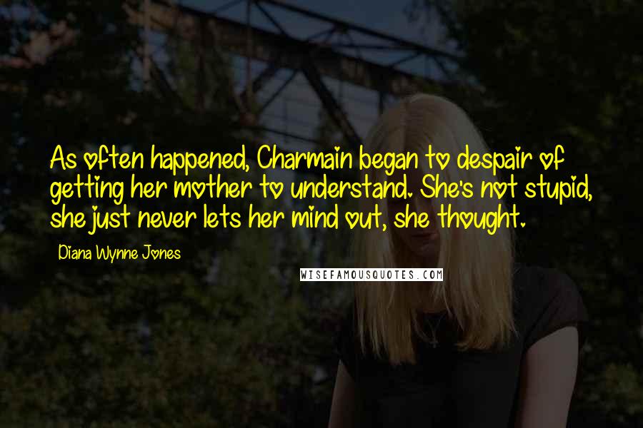 Diana Wynne Jones Quotes: As often happened, Charmain began to despair of getting her mother to understand. She's not stupid, she just never lets her mind out, she thought.