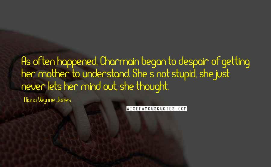 Diana Wynne Jones Quotes: As often happened, Charmain began to despair of getting her mother to understand. She's not stupid, she just never lets her mind out, she thought.