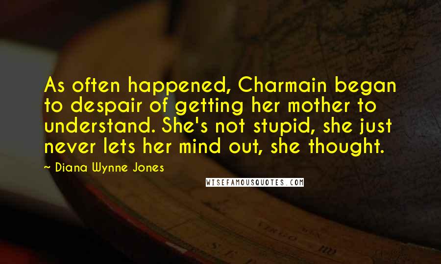 Diana Wynne Jones Quotes: As often happened, Charmain began to despair of getting her mother to understand. She's not stupid, she just never lets her mind out, she thought.