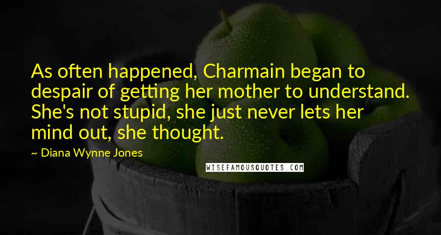 Diana Wynne Jones Quotes: As often happened, Charmain began to despair of getting her mother to understand. She's not stupid, she just never lets her mind out, she thought.