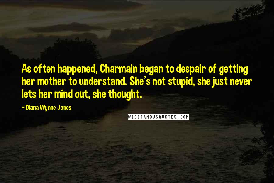 Diana Wynne Jones Quotes: As often happened, Charmain began to despair of getting her mother to understand. She's not stupid, she just never lets her mind out, she thought.