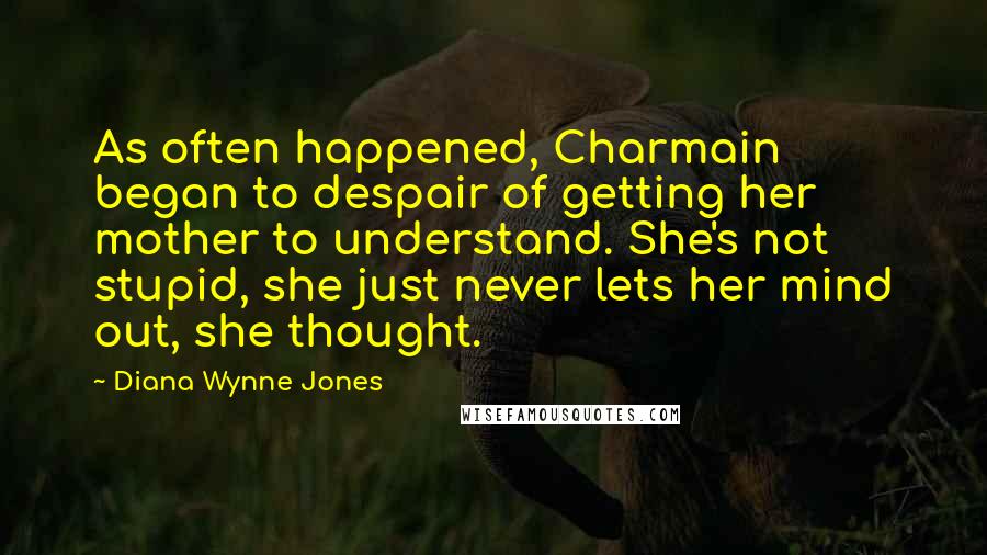 Diana Wynne Jones Quotes: As often happened, Charmain began to despair of getting her mother to understand. She's not stupid, she just never lets her mind out, she thought.