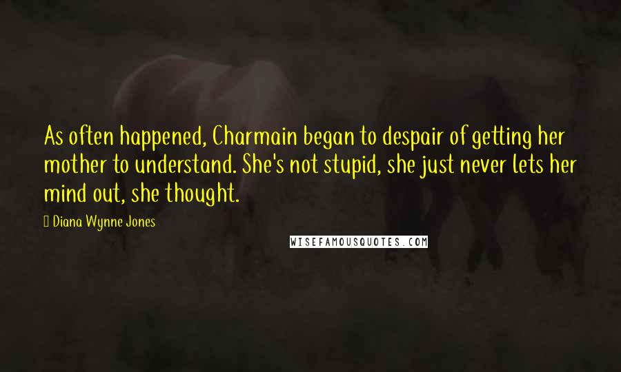 Diana Wynne Jones Quotes: As often happened, Charmain began to despair of getting her mother to understand. She's not stupid, she just never lets her mind out, she thought.