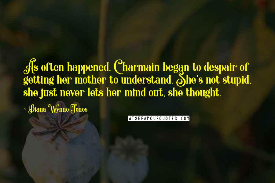 Diana Wynne Jones Quotes: As often happened, Charmain began to despair of getting her mother to understand. She's not stupid, she just never lets her mind out, she thought.