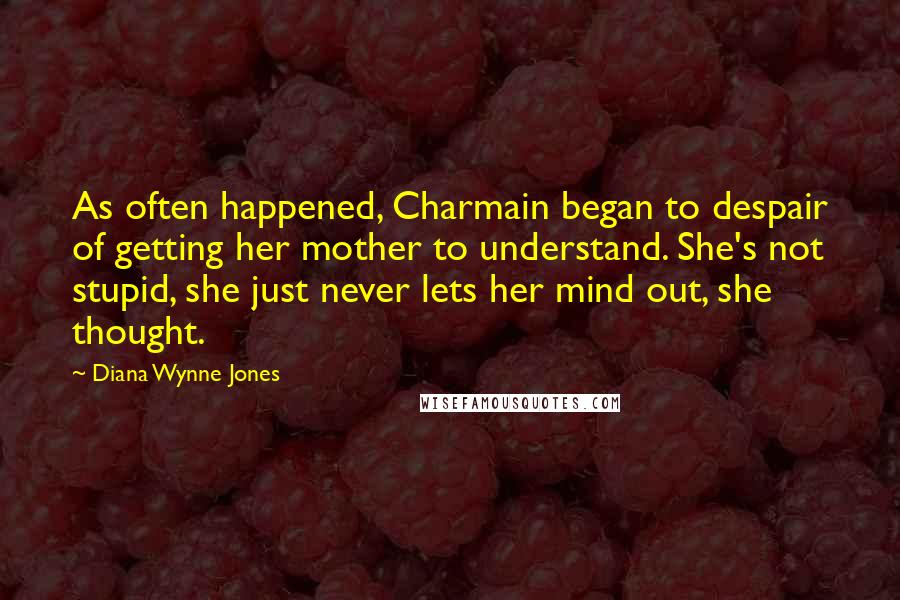 Diana Wynne Jones Quotes: As often happened, Charmain began to despair of getting her mother to understand. She's not stupid, she just never lets her mind out, she thought.
