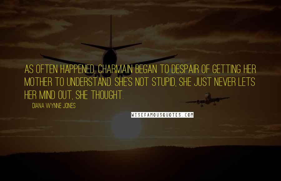 Diana Wynne Jones Quotes: As often happened, Charmain began to despair of getting her mother to understand. She's not stupid, she just never lets her mind out, she thought.