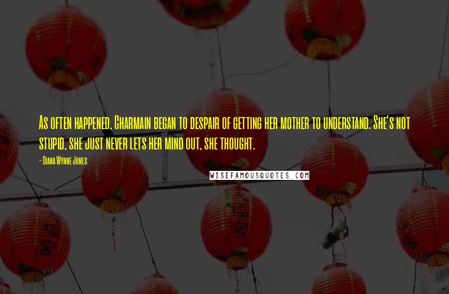 Diana Wynne Jones Quotes: As often happened, Charmain began to despair of getting her mother to understand. She's not stupid, she just never lets her mind out, she thought.