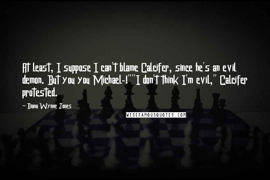 Diana Wynne Jones Quotes: At least, I suppose I can't blame Calcifer, since he's an evil demon. But you you Michael-!""I don't think I'm evil," Calcifer protested.