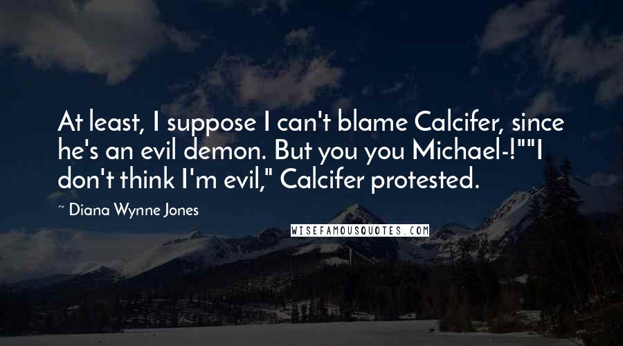 Diana Wynne Jones Quotes: At least, I suppose I can't blame Calcifer, since he's an evil demon. But you you Michael-!""I don't think I'm evil," Calcifer protested.