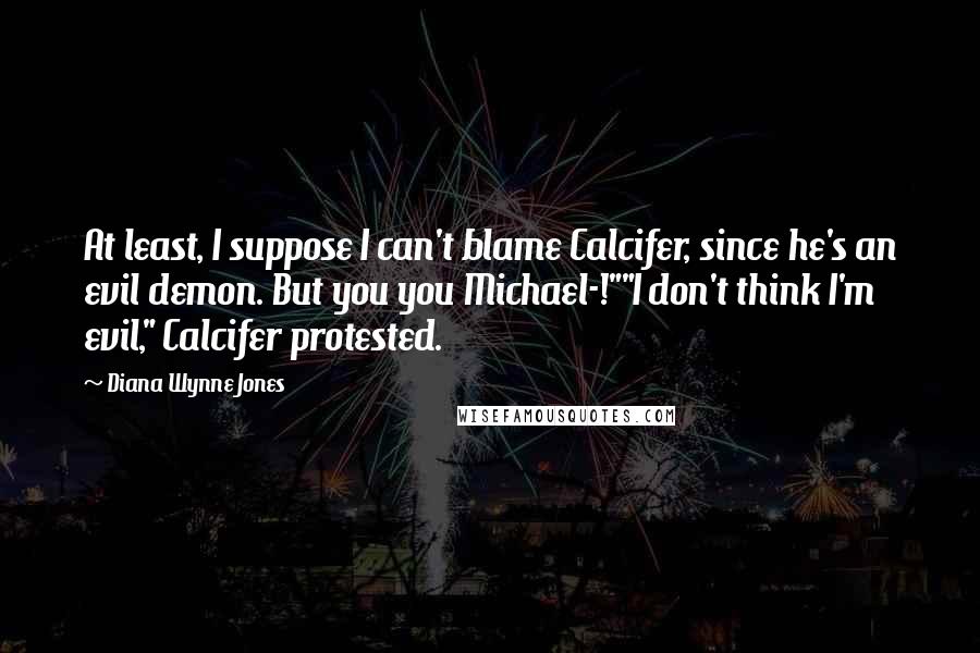 Diana Wynne Jones Quotes: At least, I suppose I can't blame Calcifer, since he's an evil demon. But you you Michael-!""I don't think I'm evil," Calcifer protested.