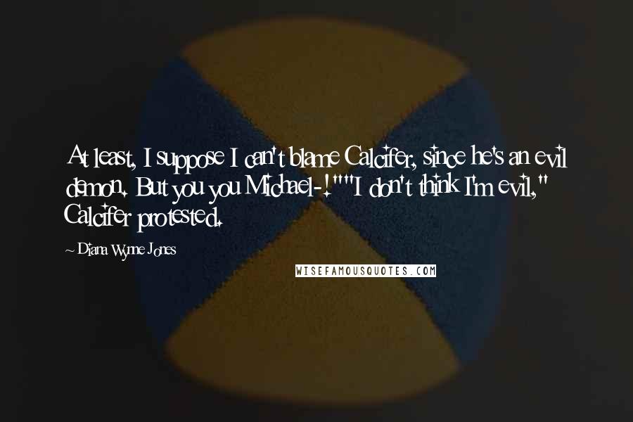 Diana Wynne Jones Quotes: At least, I suppose I can't blame Calcifer, since he's an evil demon. But you you Michael-!""I don't think I'm evil," Calcifer protested.