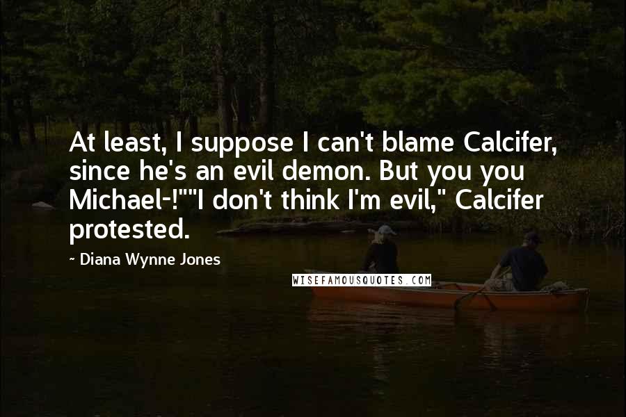 Diana Wynne Jones Quotes: At least, I suppose I can't blame Calcifer, since he's an evil demon. But you you Michael-!""I don't think I'm evil," Calcifer protested.