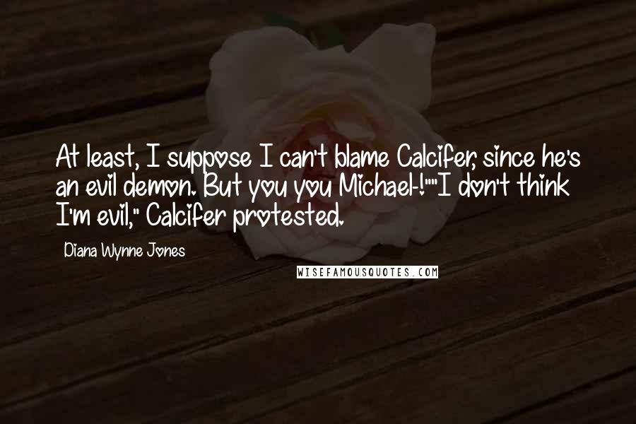 Diana Wynne Jones Quotes: At least, I suppose I can't blame Calcifer, since he's an evil demon. But you you Michael-!""I don't think I'm evil," Calcifer protested.