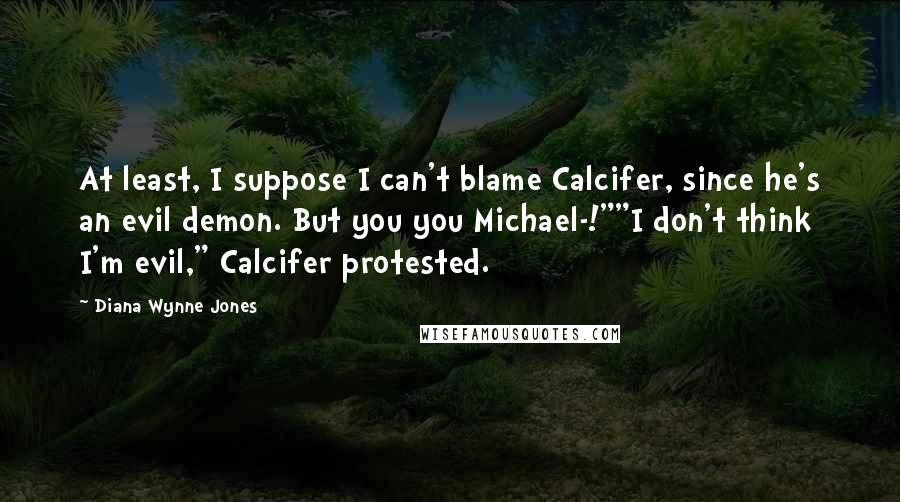 Diana Wynne Jones Quotes: At least, I suppose I can't blame Calcifer, since he's an evil demon. But you you Michael-!""I don't think I'm evil," Calcifer protested.