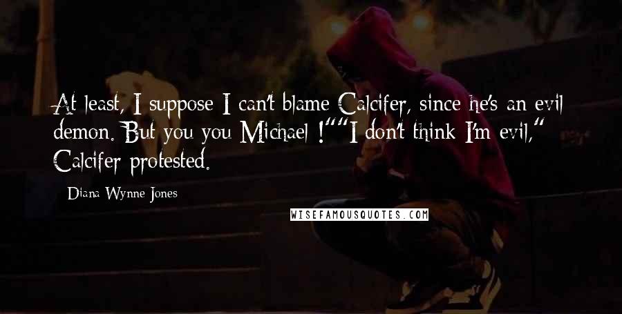 Diana Wynne Jones Quotes: At least, I suppose I can't blame Calcifer, since he's an evil demon. But you you Michael-!""I don't think I'm evil," Calcifer protested.