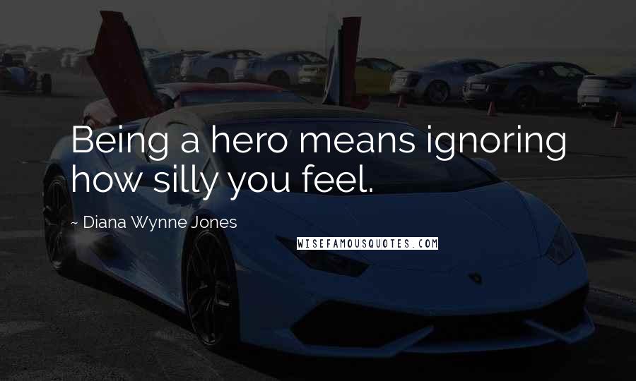 Diana Wynne Jones Quotes: Being a hero means ignoring how silly you feel.